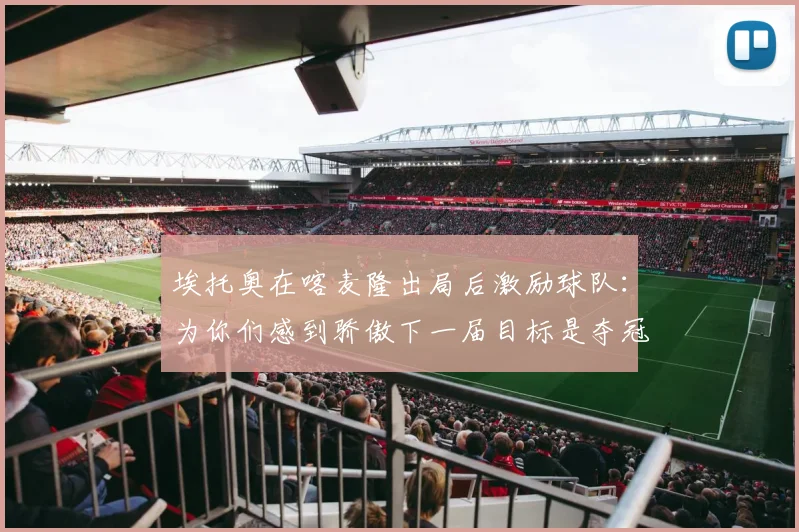 埃托奥在喀麦隆出局后激励球队：为你们感到骄傲下一届目标是夺冠