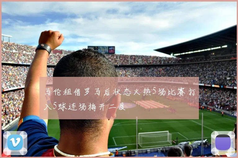 马伦租借罗马后状态火热5场比赛打入5球连场梅开二度
