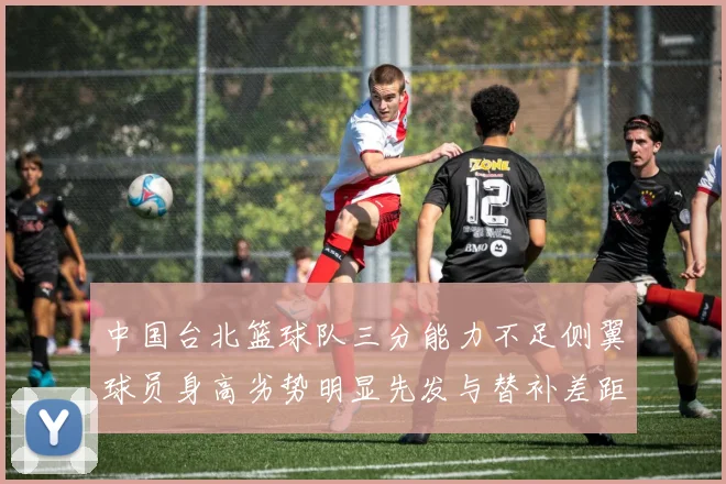 中国台北篮球队三分能力不足侧翼球员身高劣势明显先发与替补差距显著