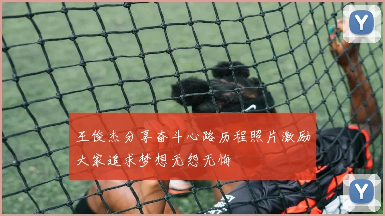 王俊杰分享奋斗心路历程照片激励大家追求梦想无怨无悔