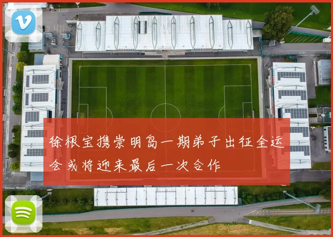 徐根宝携崇明岛一期弟子出征全运会或将迎来最后一次合作