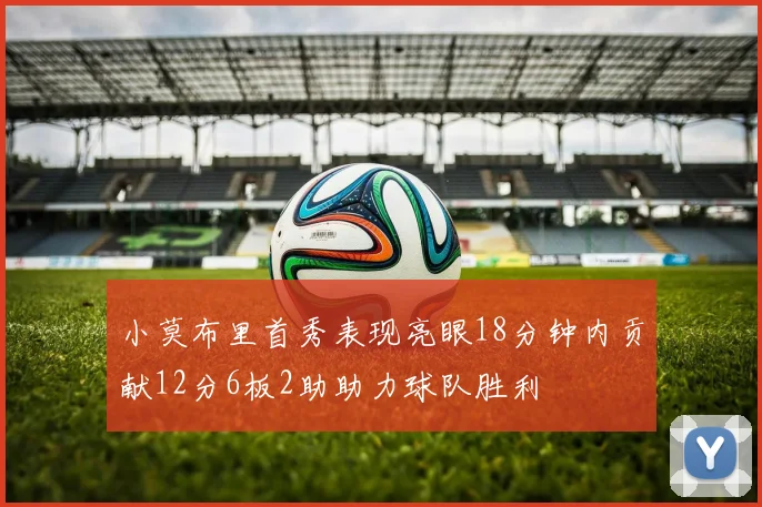 小莫布里首秀表现亮眼18分钟内贡献12分6板2助助力球队胜利