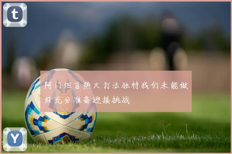 阿门坦言热火打法独特我们未能做好充分准备迎接挑战