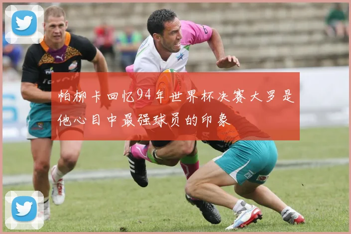 帕柳卡回忆94年世界杯决赛大罗是他心目中最强球员的印象