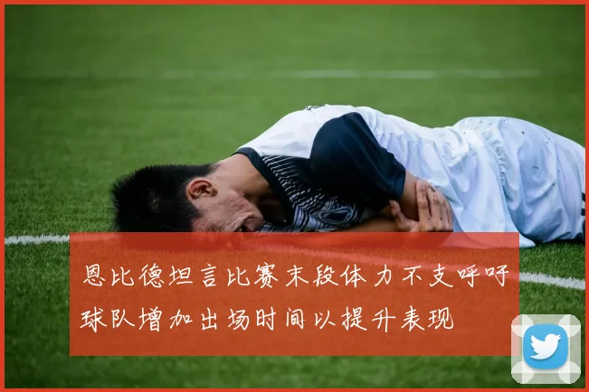 恩比德坦言比赛末段体力不支呼吁球队增加出场时间以提升表现