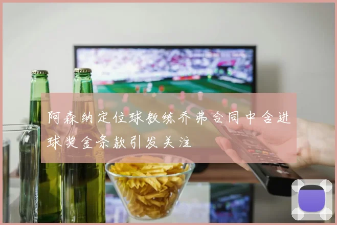 阿森纳定位球教练乔弗合同中含进球奖金条款引发关注