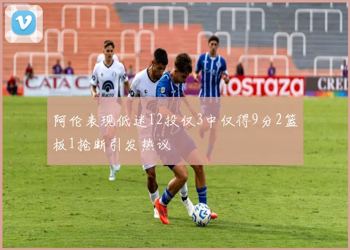 阿伦表现低迷12投仅3中仅得9分2篮板1抢断引发热议