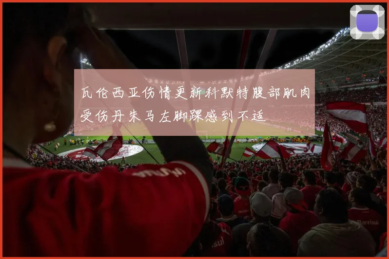 瓦伦西亚伤情更新科默特腹部肌肉受伤丹朱马左脚踝感到不适