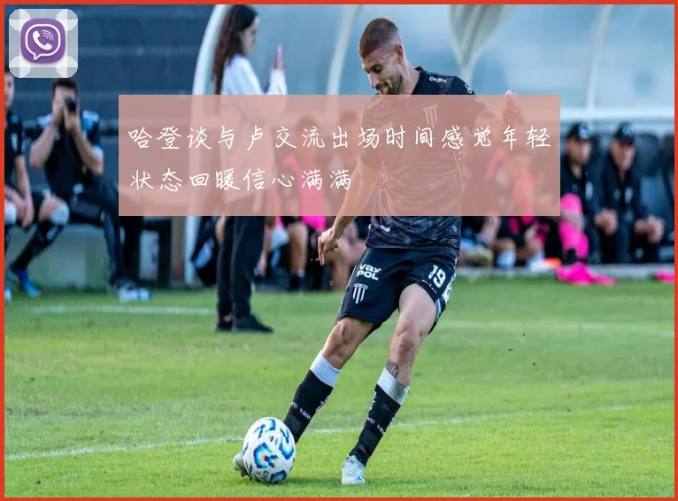 哈登谈与卢交流出场时间感觉年轻状态回暖信心满满