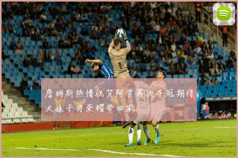 詹姆斯热情祝贺阿贾再次夺冠期待大妹子将荣耀带回家