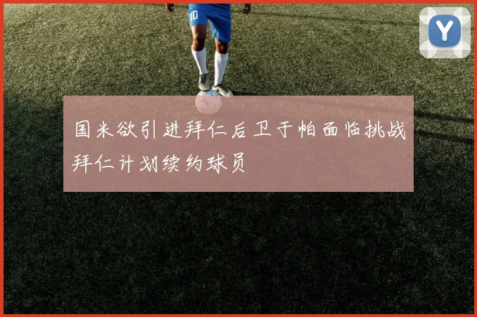 国米欲引进拜仁后卫于帕面临挑战拜仁计划续约球员