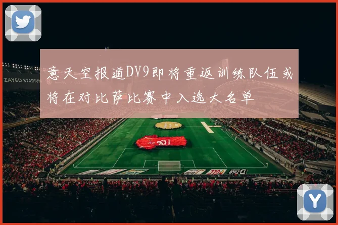 意天空报道DV9即将重返训练队伍或将在对比萨比赛中入选大名单