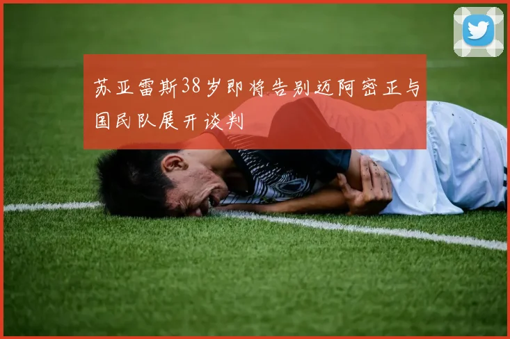 苏亚雷斯38岁即将告别迈阿密正与国民队展开谈判