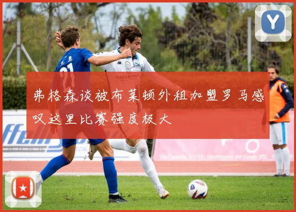 弗格森谈被布莱顿外租加盟罗马感叹这里比赛强度极大