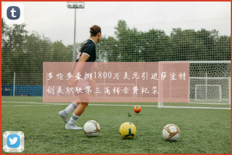 多伦多豪掷1800万美元引进萨金特创美职联第三高转会费纪录