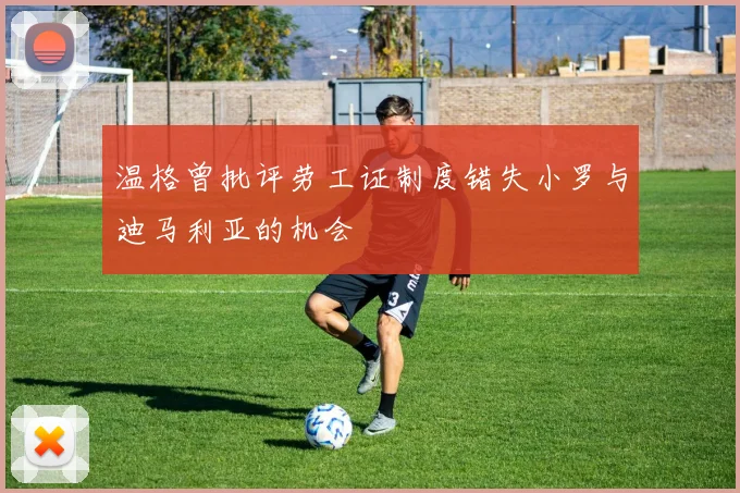 温格曾批评劳工证制度错失小罗与迪马利亚的机会