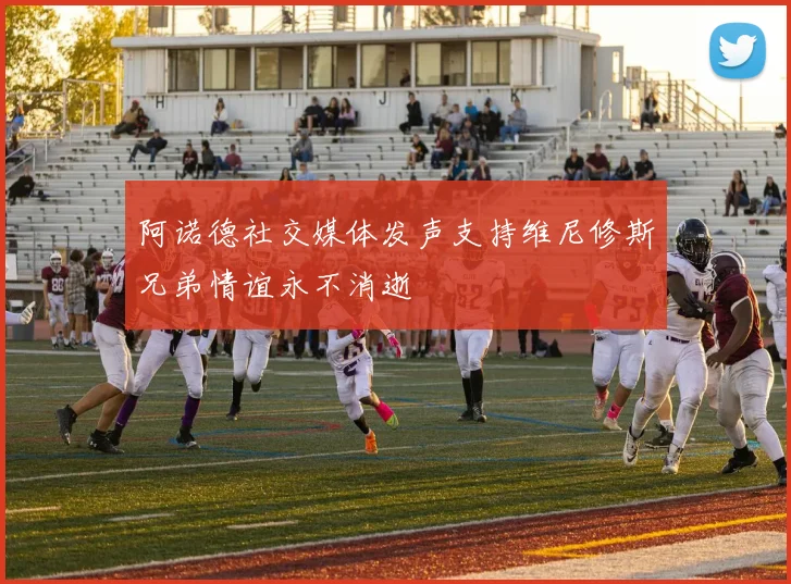 阿诺德社交媒体发声支持维尼修斯兄弟情谊永不消逝