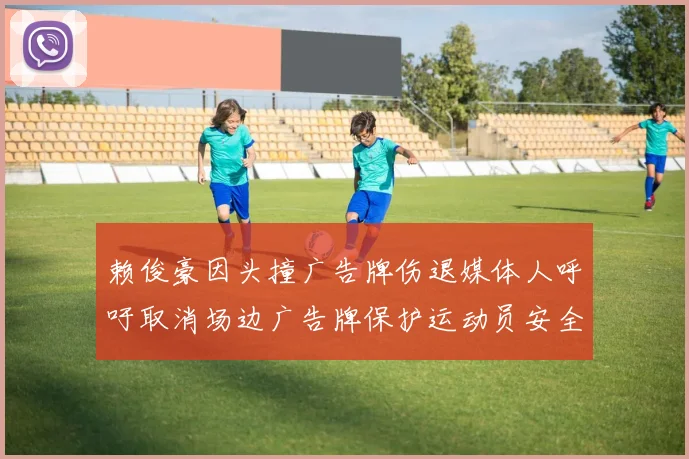 赖俊豪因头撞广告牌伤退媒体人呼吁取消场边广告牌保护运动员安全