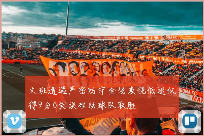 文班遭遇严密防守全场表现低迷仅得9分6失误难助球队取胜
