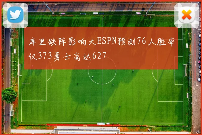 库里缺阵影响大ESPN预测76人胜率仅373勇士高达627