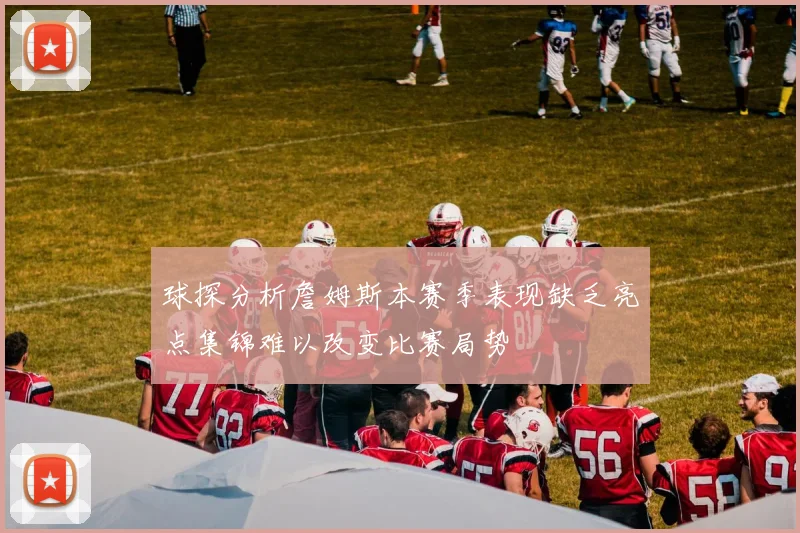 球探分析詹姆斯本赛季表现缺乏亮点集锦难以改变比赛局势