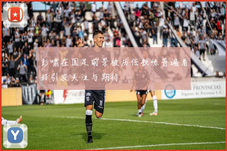 彭啸在国足前景被历任教练普遍看好引发关注与期待